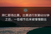 拜仁那场比赛，比赛进行到第60分钟之后，一些细节后来被慢慢翻出